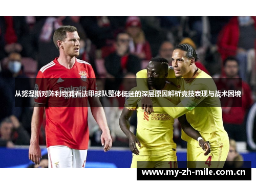 从努涅斯对阵利物浦看法甲球队整体低迷的深层原因解析竞技表现与战术困境 从努涅斯对阵利物浦看法甲球队整体低迷的深层原因解析竞技表现与战术困境
