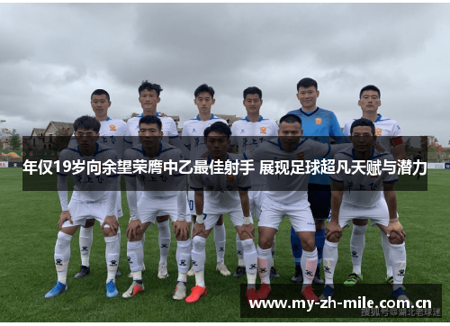 年仅19岁向余望荣膺中乙最佳射手 展现足球超凡天赋与潜力 年仅19岁向余望荣膺中乙最佳射手 展现足球超凡天赋与潜力